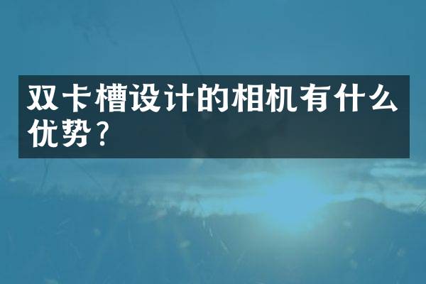 双卡槽设计的相机有什么优势？