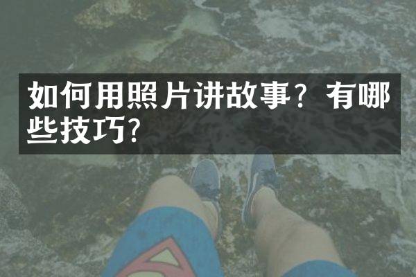 如何用照片讲故事？有哪些技巧？