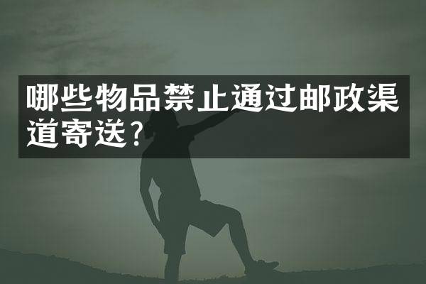 哪些物品禁止通过邮政渠道寄送？