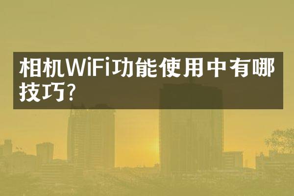 相机WiFi功能使用中有哪些技巧？