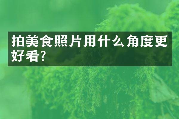 拍美食照片用什么角度更好看？