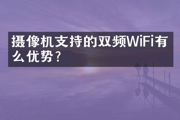 摄像机支持的双频WiFi有什么优势？
