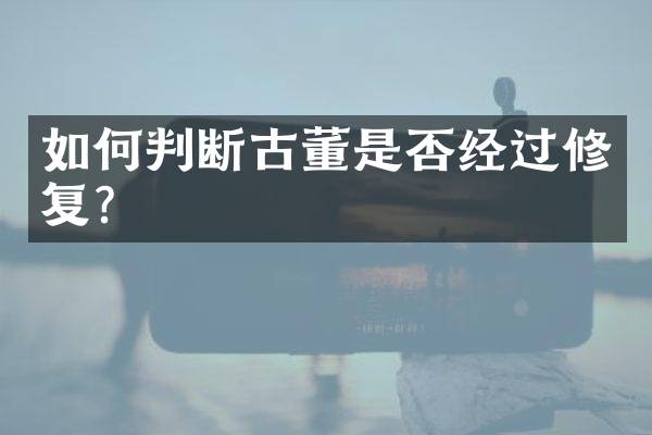 如何判断古董是否经过修复？