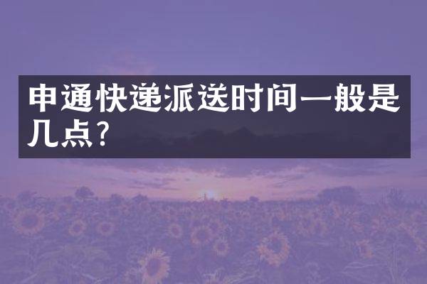 申通快递派送时间一般是几点？