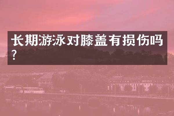 长期游泳对膝盖有损伤吗？