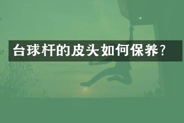台球杆的皮头如何保养？