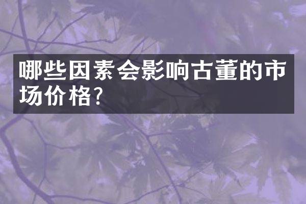 哪些因素会影响古董的市场价格？