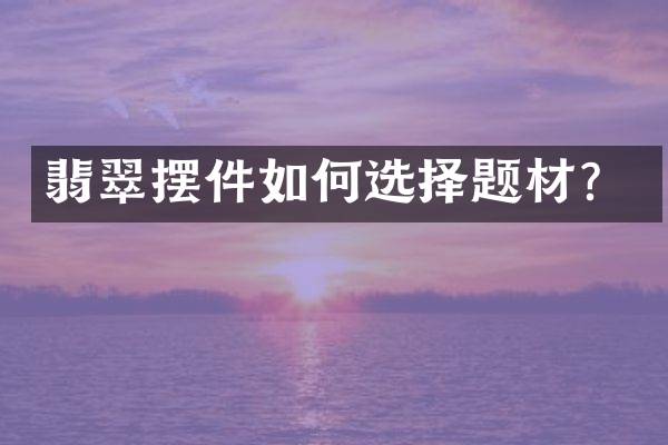 翡翠摆件如何选择题材？