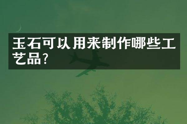 玉石可以用来制作哪些工艺品？