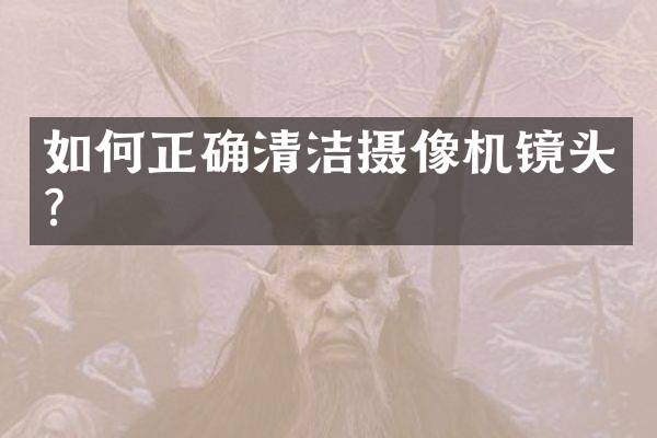 如何正确清洁摄像机镜头？