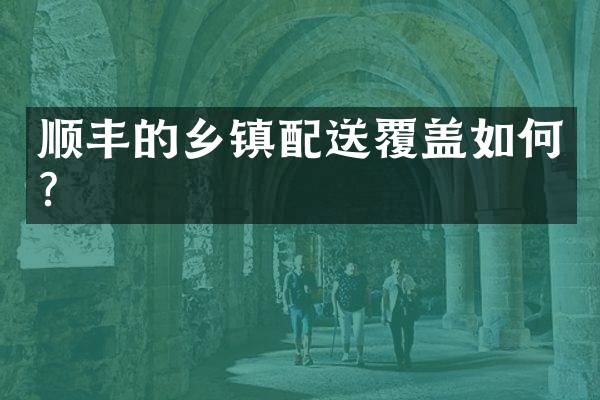 顺丰的乡镇配送覆盖如何？