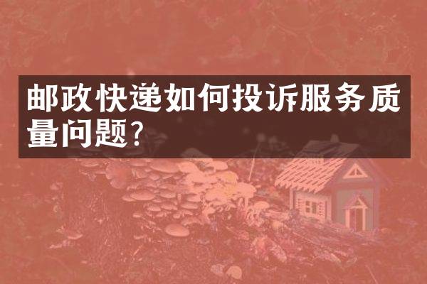 邮政快递如何投诉服务质量问题？