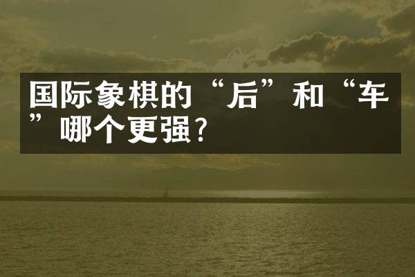 国际象棋的“后”和“车”哪个更强？