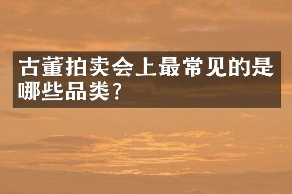 古董拍卖会上最常见的是哪些品类？