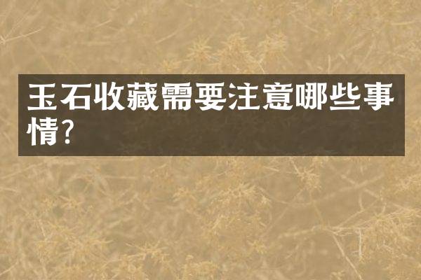 玉石收藏需要注意哪些事情？