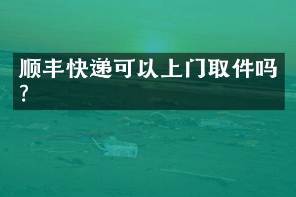 顺丰快递可以上门取件吗？
