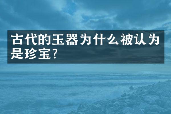 古代的玉器为什么被认为是珍宝？