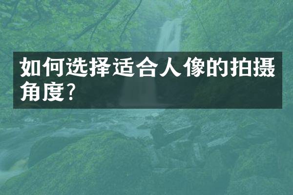 如何选择适合人像的拍摄角度？