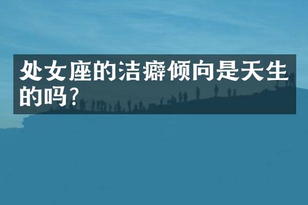 处女座的洁癖倾向是天生的吗？