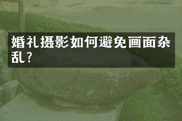 婚礼摄影如何避免画面杂乱？