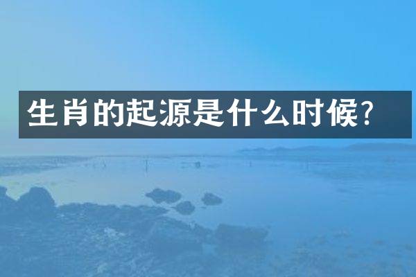 生肖的起源是什么时候？