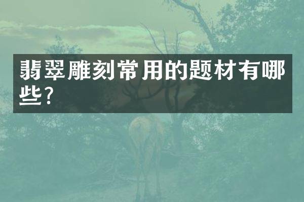 翡翠雕刻常用的题材有哪些？
