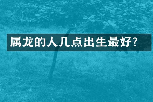 属龙的人几点出生最好？