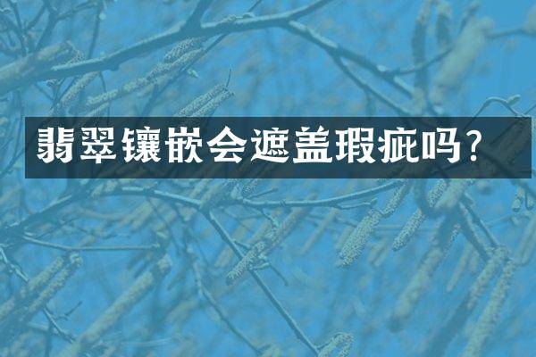 翡翠镶嵌会遮盖瑕疵吗？