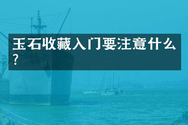 玉石收藏入门要注意什么？