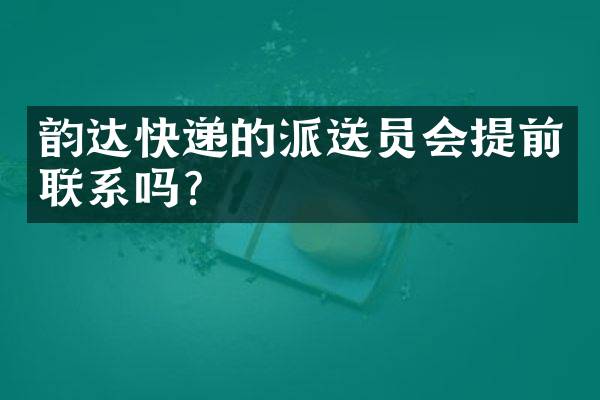 韵达快递的派送员会提前联系吗？