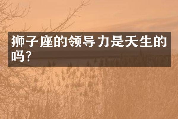 狮子座的领导力是天生的吗？
