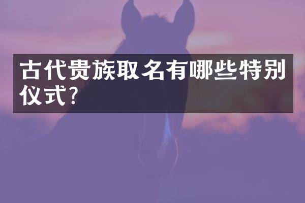 古代贵族取名有哪些特别仪式？
