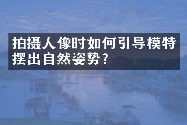 拍摄人像时如何引导模特摆出自然姿势？