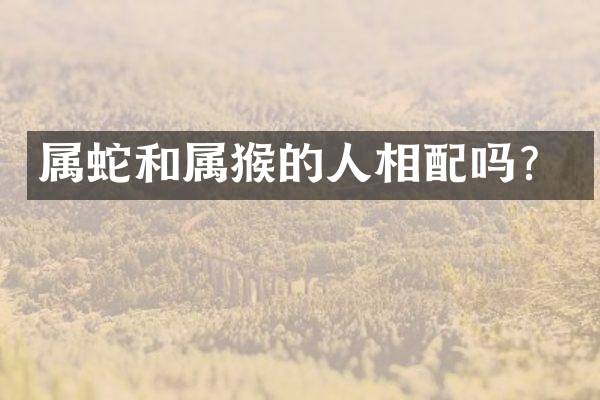 属蛇和属猴的人相配吗？