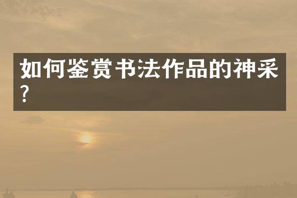 如何鉴赏书法作品的神采？