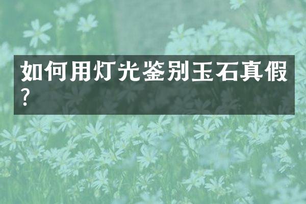如何用灯光鉴别玉石真假？