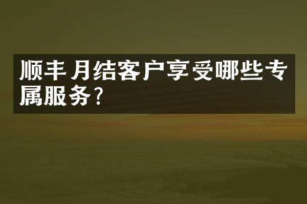 顺丰月结客户享受哪些专属服务？