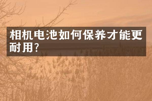 相机电池如何保养才能更耐用？