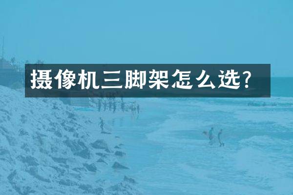 摄像机三脚架怎么选？