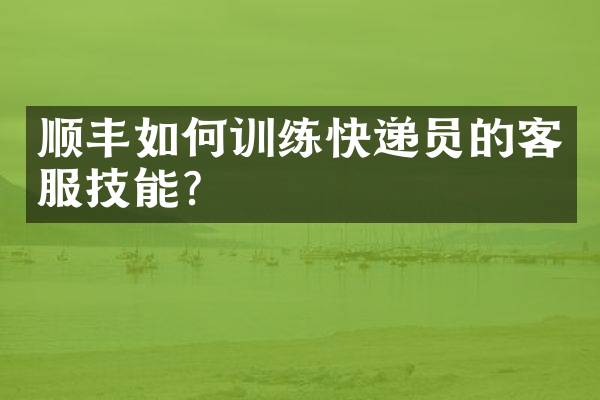 顺丰如何训练快递员的客服技能？