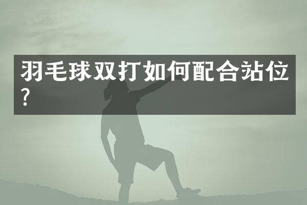 羽毛球双打如何配合站位？