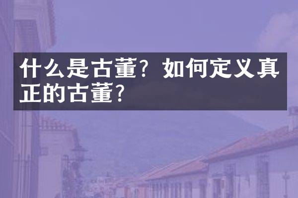 什么是古董？如何定义真正的古董？