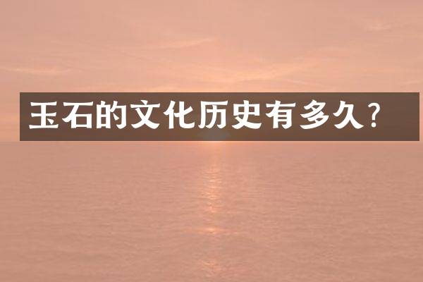 玉石的文化历史有多久？