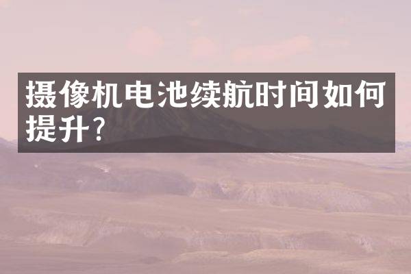 摄像机电池续航时间如何提升？
