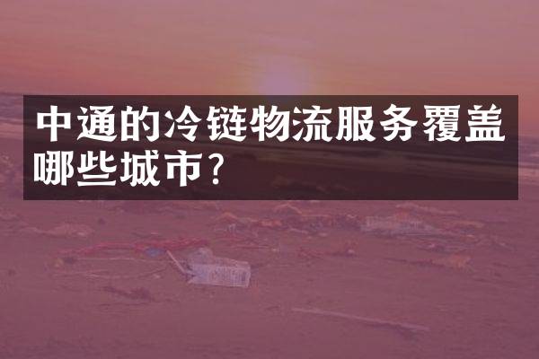 中通的冷链物流服务覆盖哪些城市？