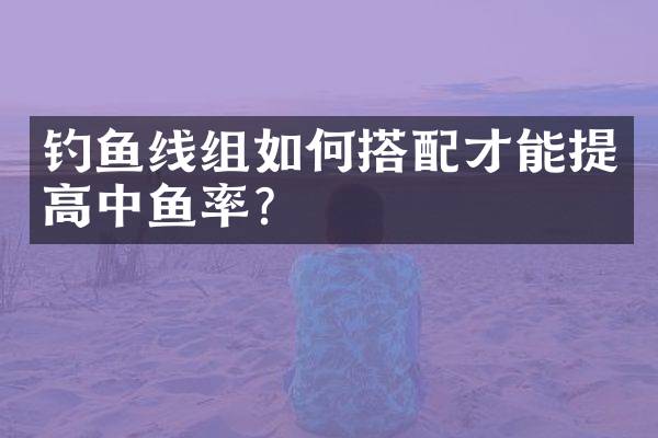 钓鱼线组如何搭配才能提高中鱼率？
