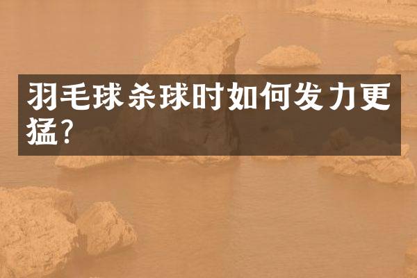 羽毛球杀球时如何发力更猛？