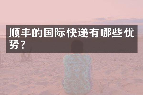 顺丰的国际快递有哪些优势？