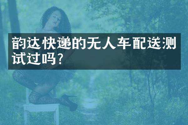 韵达快递的无人车配送测试过吗？