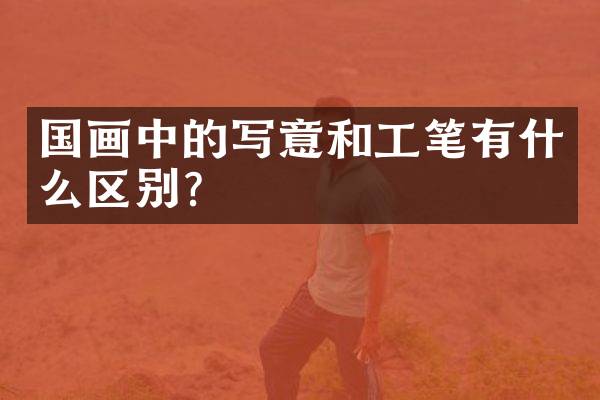 国画中的写意和工笔有什么区别？